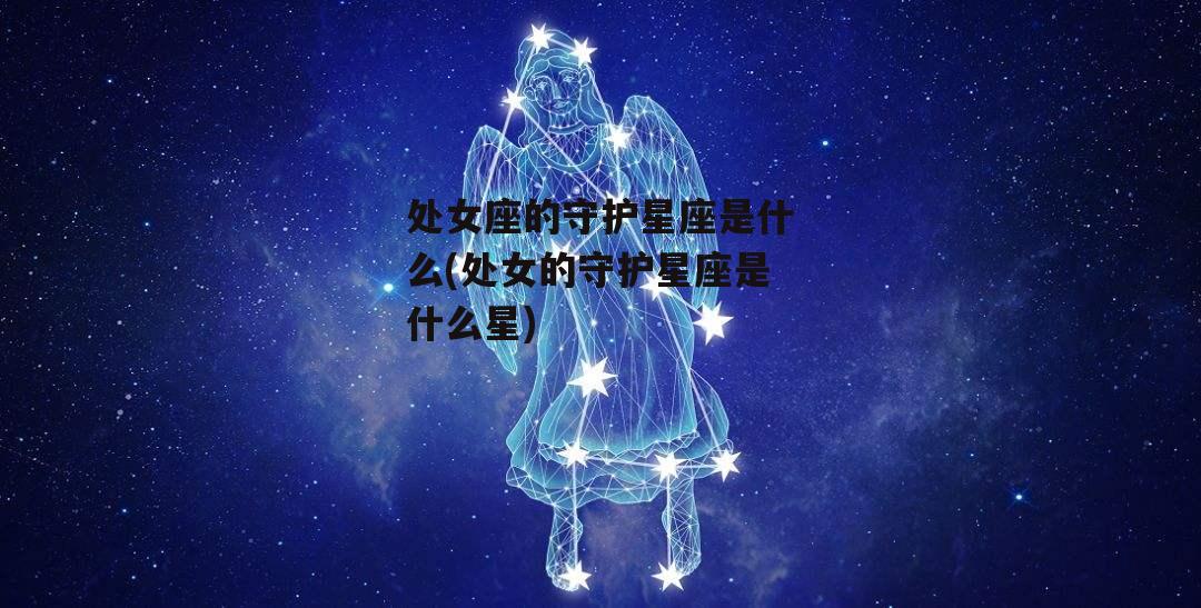 处女座的守护星座是什么(处女的守护星座是什么星)