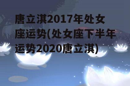 唐立淇2017年处女座运势(处女座下半年运势2020唐立淇)