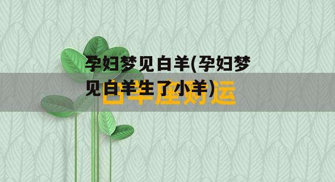 孕妇梦见白羊(孕妇梦见白羊生了小羊)