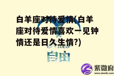 白羊座对待爱情(白羊座对待爱情喜欢一见钟情还是日久生情?)