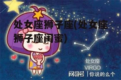 处女座狮子座(处女座狮子座闺蜜)