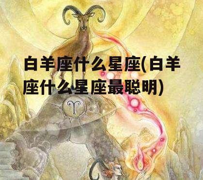 白羊座什么星座(白羊座什么星座最聪明)