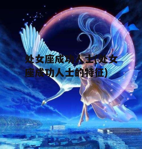 处女座成功人士(处女座成功人士的特征)