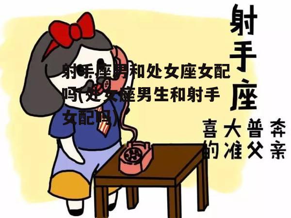 射手座男和处女座女配吗(处女座男生和射手女配吗)