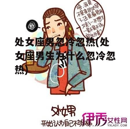 处女座男忽冷忽热(处女座男生为什么忽冷忽热)