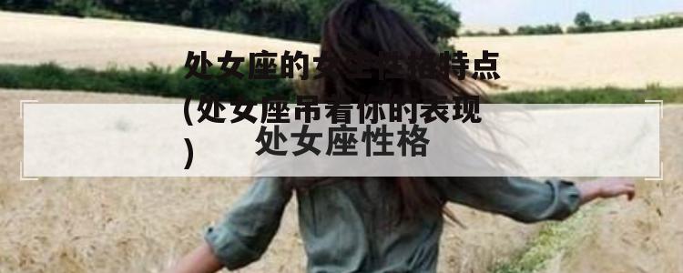 处女座的女生性格特点(处女座吊着你的表现)