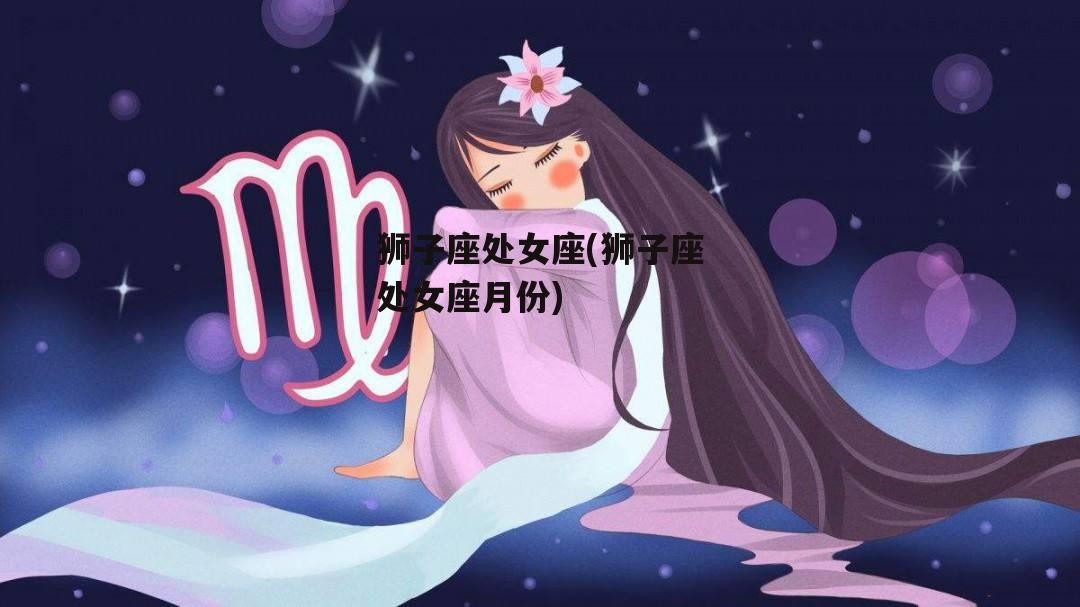 狮子座处女座(狮子座处女座月份)