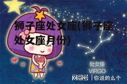 狮子座处女座(狮子座处女座月份)