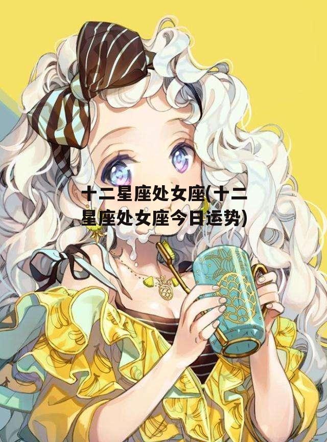 十二星座处女座(十二星座处女座今日运势)