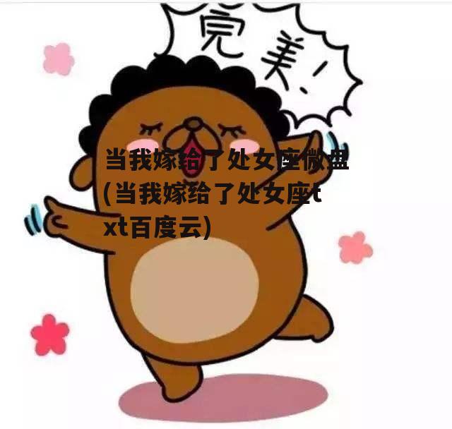 当我嫁给了处女座微盘(当我嫁给了处女座txt百度云)