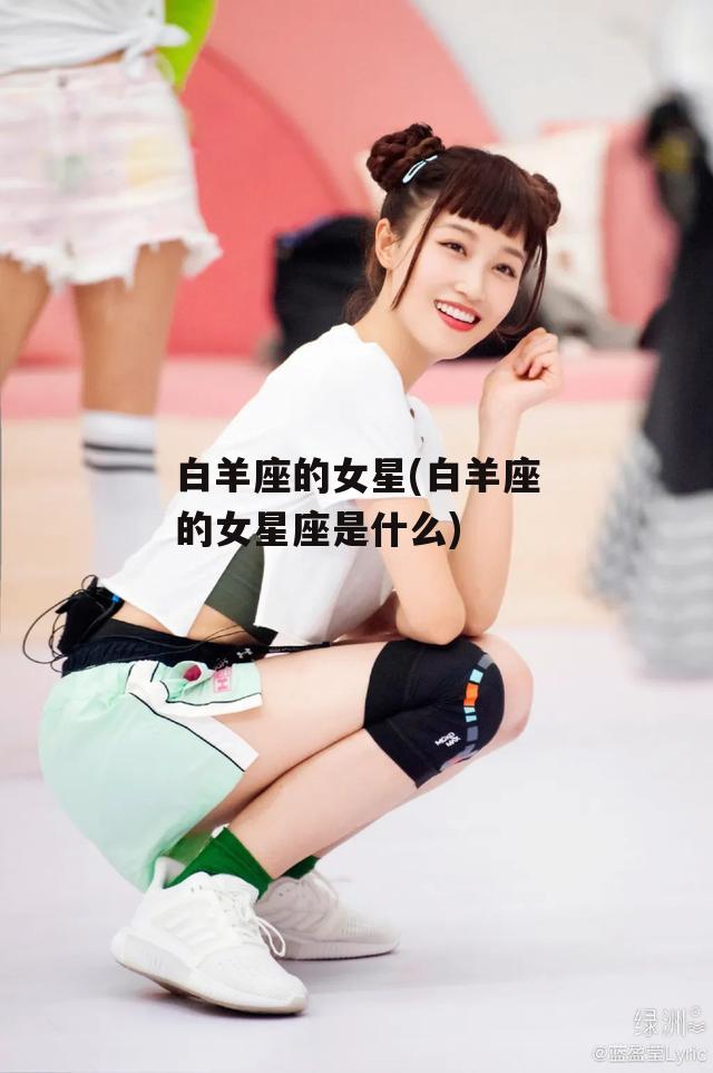 白羊座的女星(白羊座的女星座是什么)