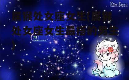 属猴处女座女生(属猴处女座女生最搭的男生)