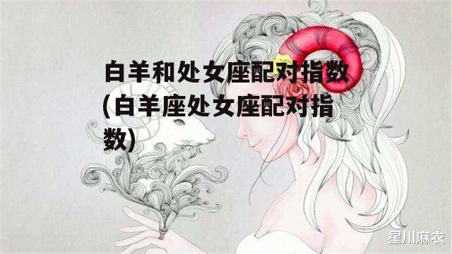 白羊和处女座配对指数(白羊座处女座配对指数)