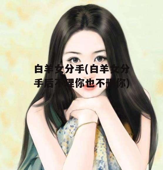 白羊女分手(白羊女分手后不理你也不删你)