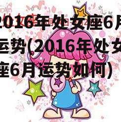 2016年处女座6月运势(2016年处女座6月运势如何)