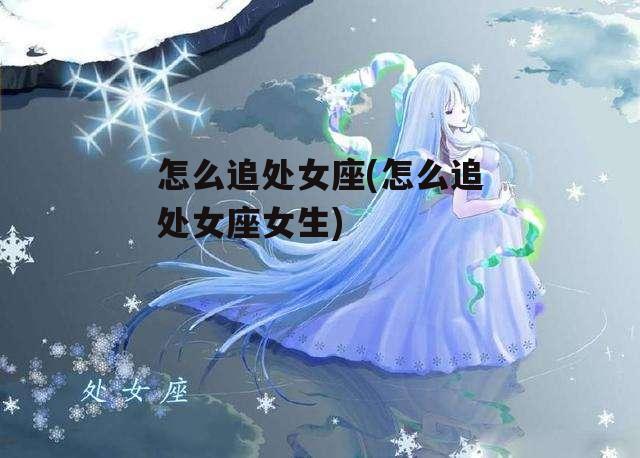 怎么追处女座(怎么追处女座女生)