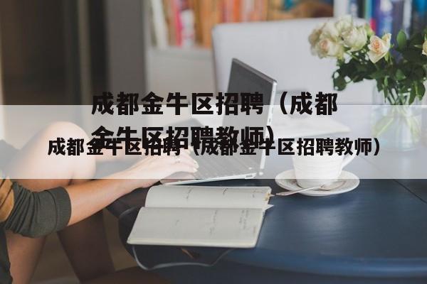 成都金牛区招聘（成都金牛区招聘教师）