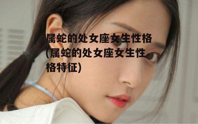 属蛇的处女座女生性格(属蛇的处女座女生性格特征)