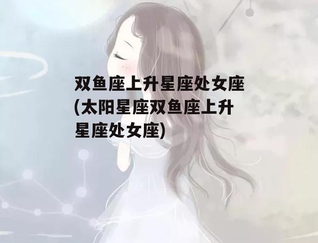 双鱼座上升星座处女座(太阳星座双鱼座上升星座处女座)