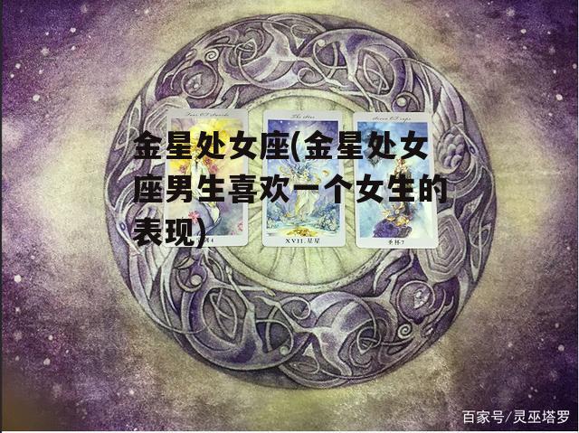 金星处女座(金星处女座男生喜欢一个女生的表现)