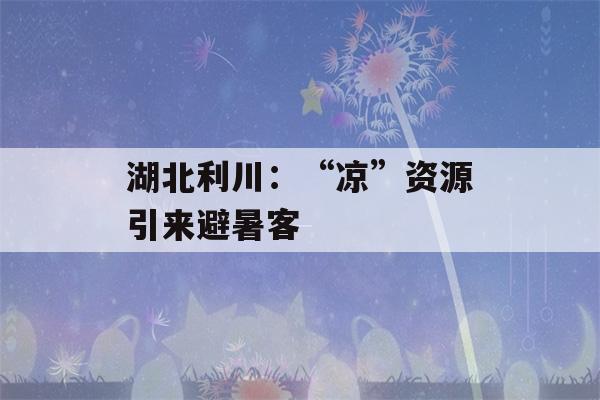 湖北利川：“凉”资源引来避暑客