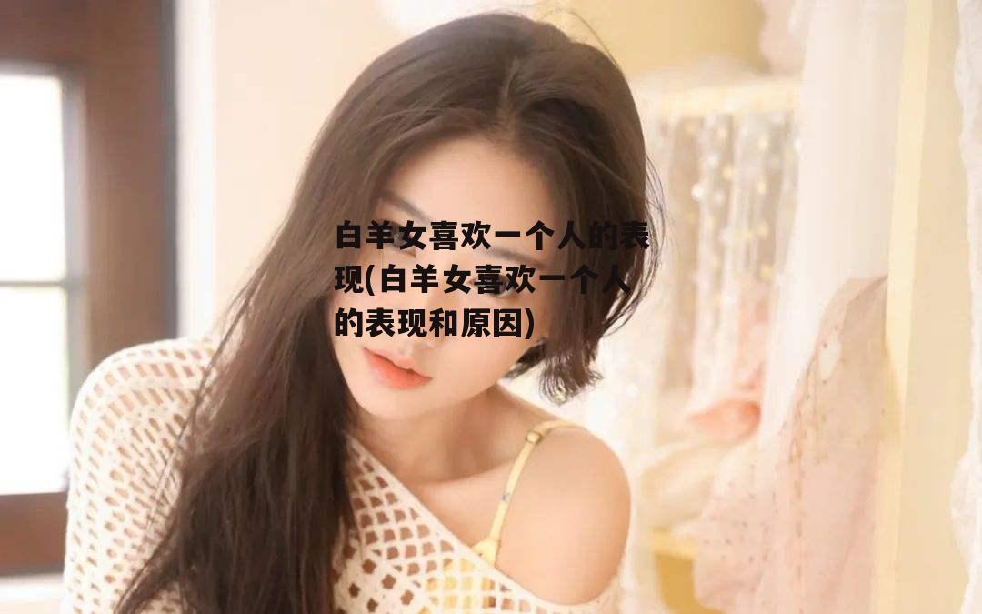 白羊女喜欢一个人的表现(白羊女喜欢一个人的表现和原因)