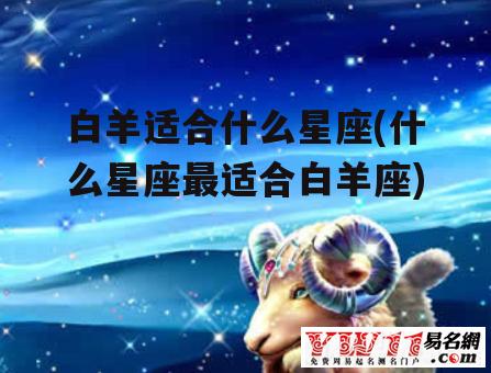 白羊适合什么星座(什么星座最适合白羊座)