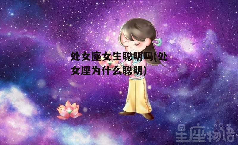 处女座女生聪明吗(处女座为什么聪明)