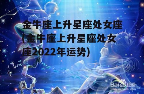 金牛座上升星座处女座(金牛座上升星座处女座2022年运势)