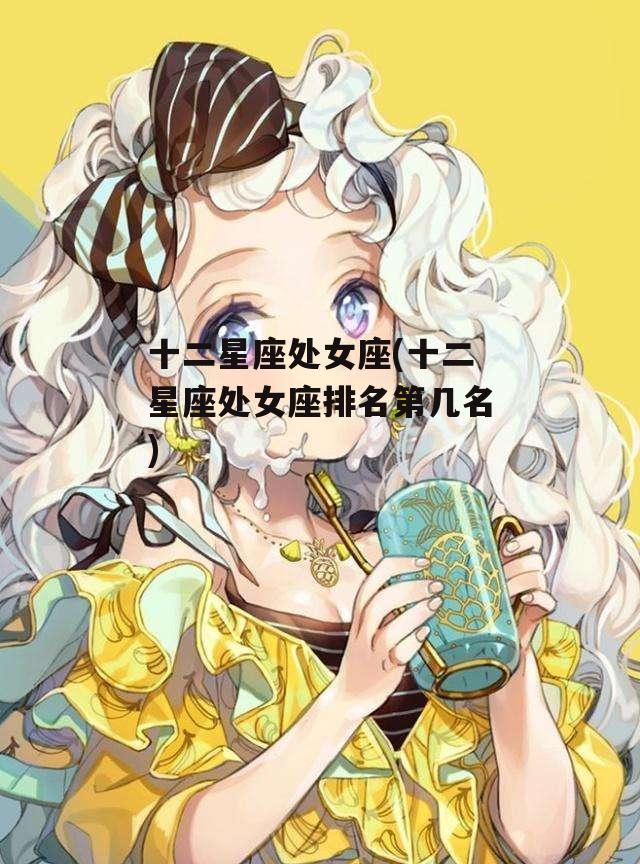 十二星座处女座(十二星座处女座排名第几名)