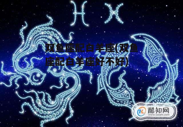 双鱼座配白羊座(双鱼座配白羊座好不好)