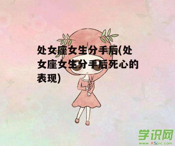 处女座女生分手后(处女座女生分手后死心的表现)