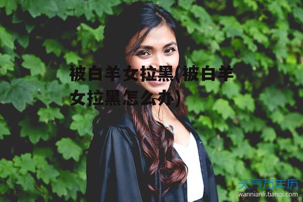 被白羊女拉黑(被白羊女拉黑怎么办)