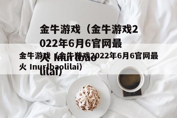 金牛游戏（金牛游戏2022年6月6官网最火 Inurlbaolilai）