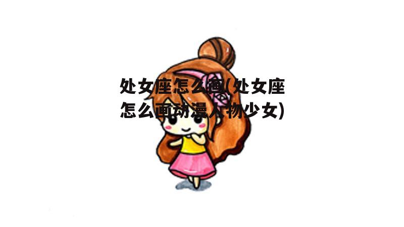 处女座怎么画(处女座怎么画动漫人物少女)