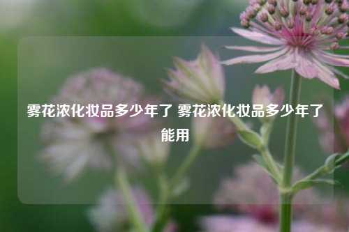 雾花浓化妆品多少年了 雾花浓化妆品多少年了能用