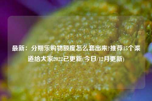 最新：分期乐购物额度怎么套出来?推荐15个渠道给大家2022已更新(今日/12月更新)