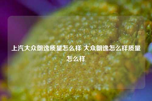 上汽大众朗逸质量怎么样 大众朗逸怎么样质量怎么样