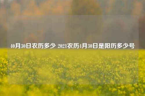 40月30日农历多少 2021农历4月30日是阳历多少号